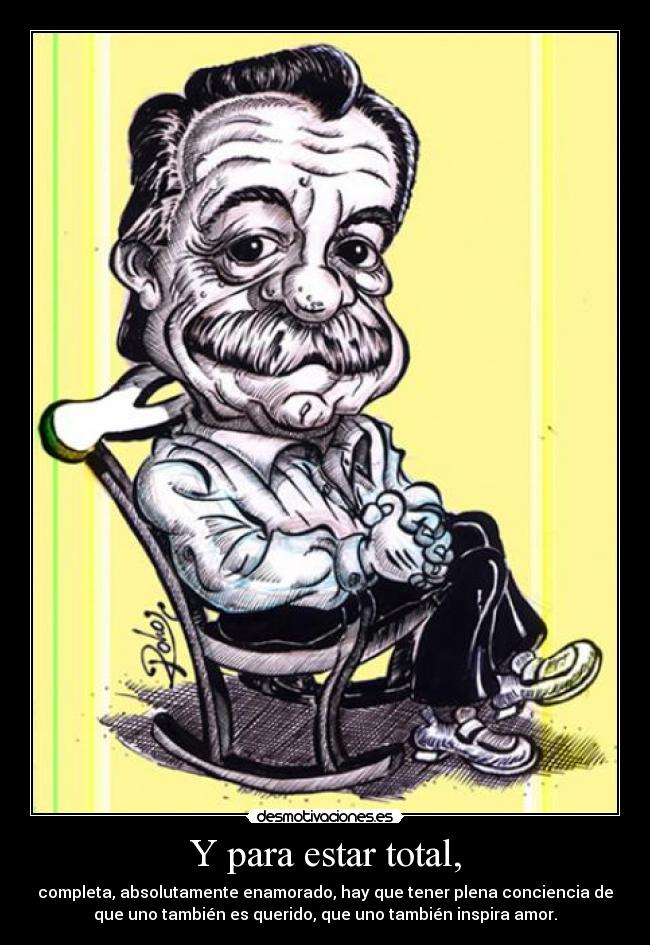 Y para estar total, - completa, absolutamente enamorado, hay que tener plena conciencia de
que uno también es querido, que uno también inspira amor.