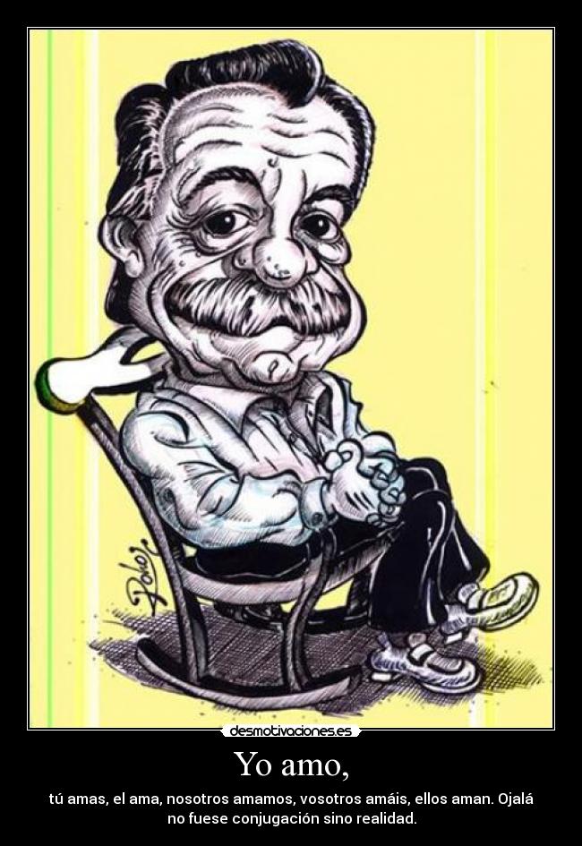 Yo amo, - tú amas, el ama, nosotros amamos, vosotros amáis, ellos aman. Ojalá
no fuese conjugación sino realidad.