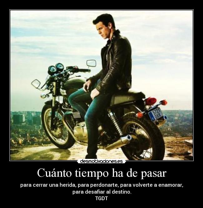 Cuánto tiempo ha de pasar - para cerrar una herida, para perdonarte, para volverte a enamorar,
para desafiar al destino.
TGDT