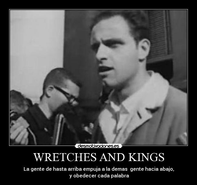 WRETCHES AND KINGS - La gente de hasta arriba empuja a la demas gente hacia abajo,
y obedecer cada palabra