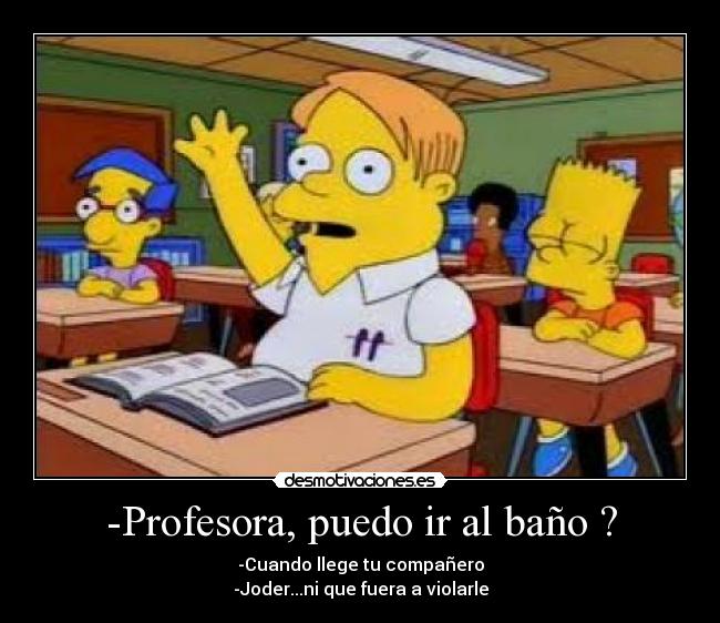 -Profesora, puedo ir al baño ? - -Cuando llege tu compañero
-Joder...ni que fuera a violarle