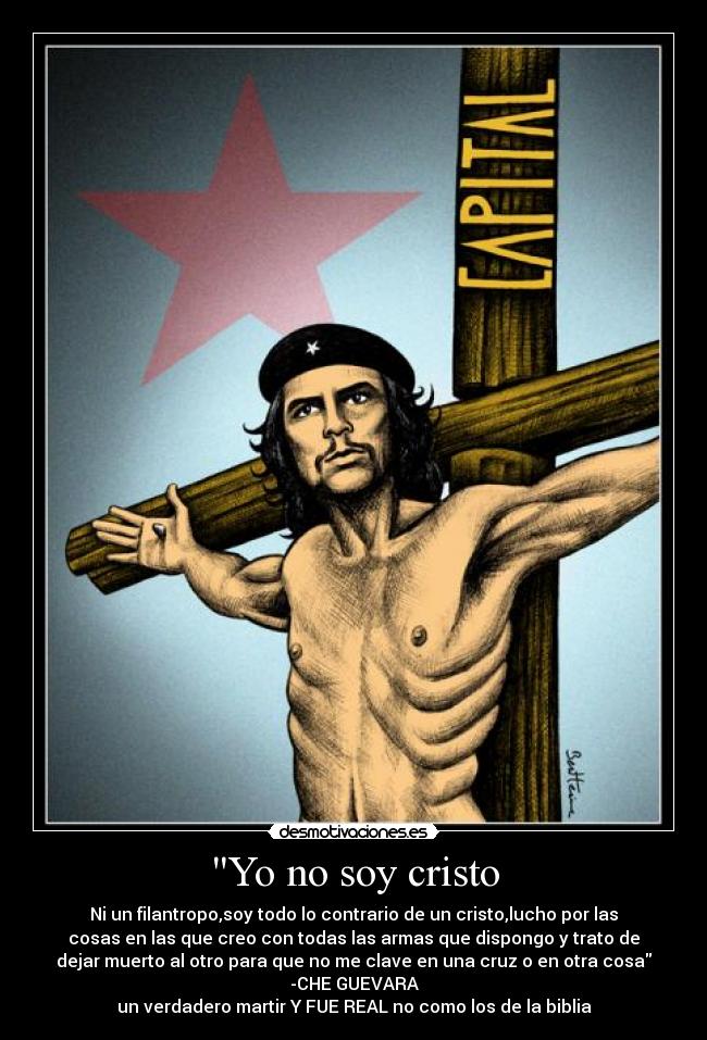 Yo no soy cristo - Ni un filantropo,soy todo lo contrario de un cristo,lucho por las
cosas en las que creo con todas las armas que dispongo y trato de
dejar muerto al otro para que no me clave en una cruz o en otra cosa
-CHE GUEVARA
un verdadero martir Y FUE REAL no como los de la biblia
