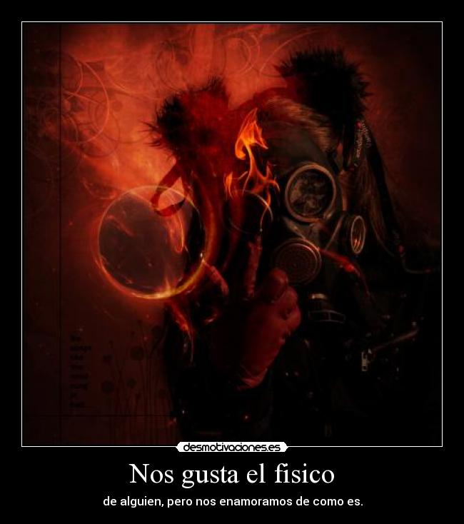 Nos gusta el fisico - de alguien, pero nos enamoramos de como es.