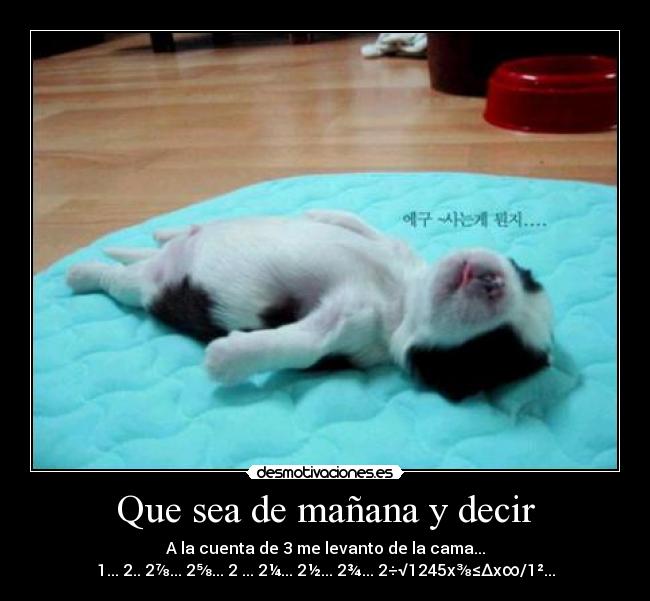 Que sea de mañana y decir - A la cuenta de 3 me levanto de la cama...
1... 2.. 2⅞... 2⅝... 2⅔... 2¼... 2½... 2¾... 2÷√1245x⅜≤∆x∞/1²...