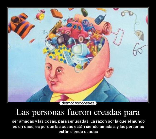 Las personas fueron creadas para - ser amadas y las cosas, para ser usadas. La razón por la que el mundo
es un caos, es porque las cosas están siendo amadas, y las personas
están siendo usadas