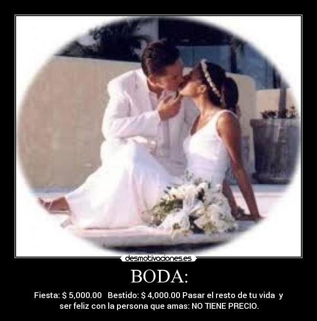 BODA: - Fiesta: $ 5,000.00 Bestido: $ 4,000.00 Pasar el resto de tu vida y
ser feliz con la persona que amas: NO TIENE PRECIO.