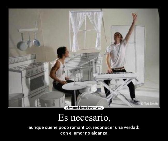 Es necesario, - aunque suene poco romántico, reconocer una verdad: 
con el amor no alcanza.