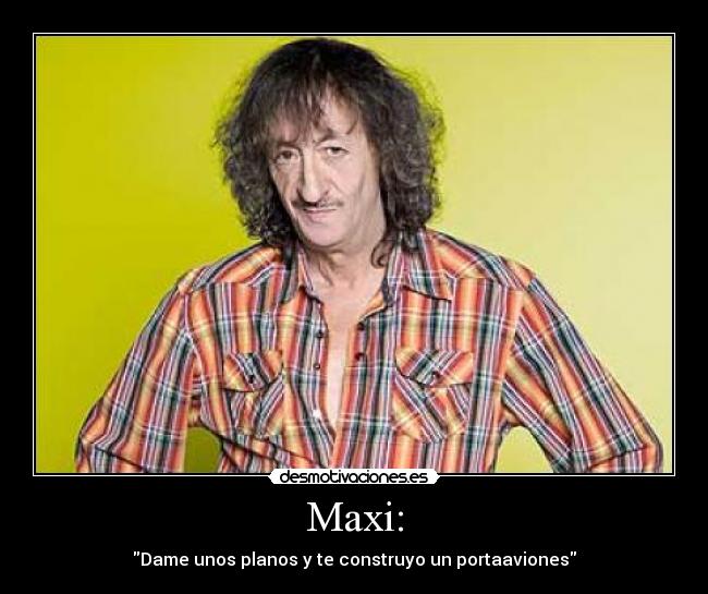Maxi: - Dame unos planos y te construyo un portaaviones