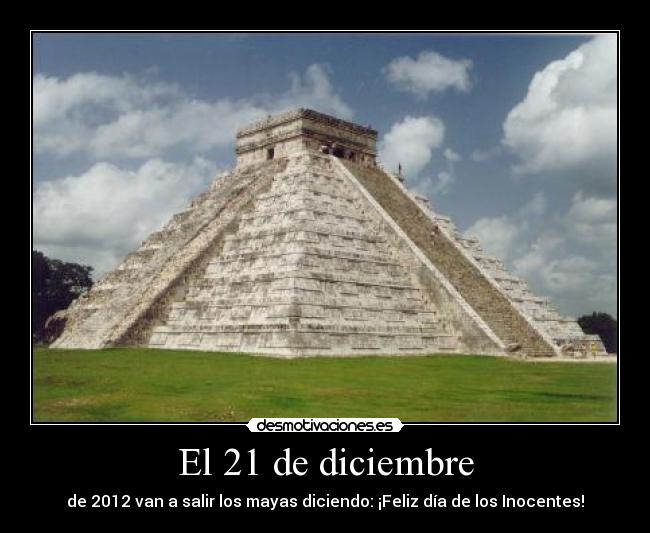 El 21 de diciembre - de 2012 van a salir los mayas diciendo: ¡Feliz día de los Inocentes!