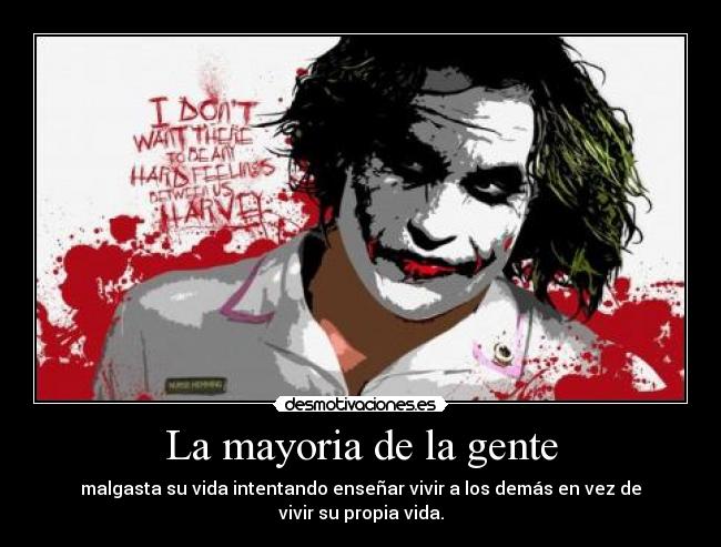 La mayoria de la gente - malgasta su vida intentando enseñar vivir a los demás en vez de vivir su propia vida.