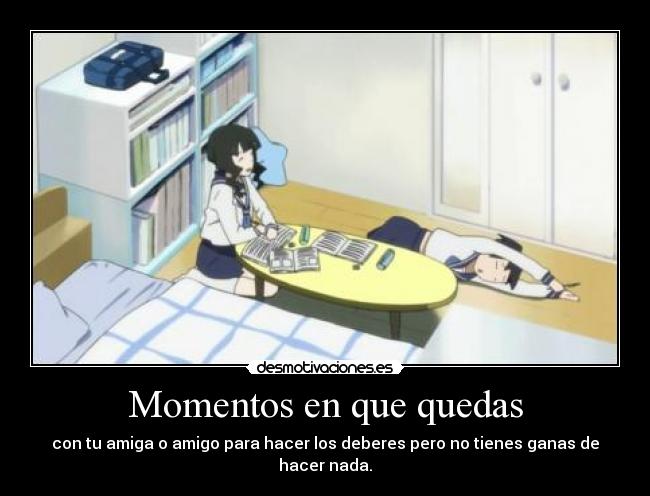 Momentos en que quedas - con tu amiga o amigo para hacer los deberes pero no tienes ganas de hacer nada.