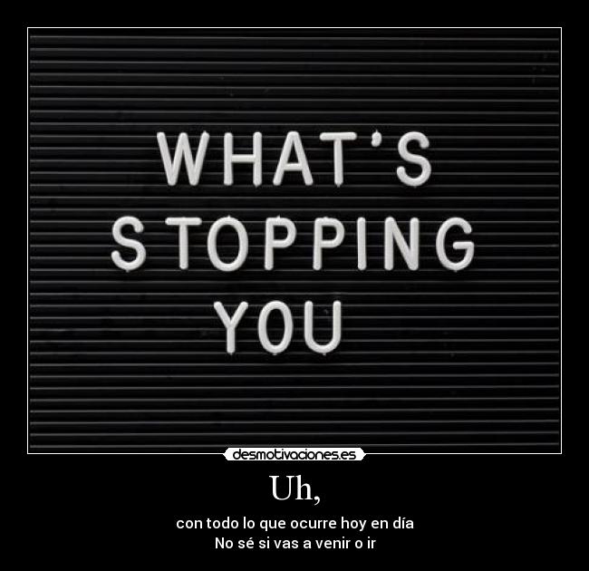 Uh, - con todo lo que ocurre hoy en día
No sé si vas a venir o ir