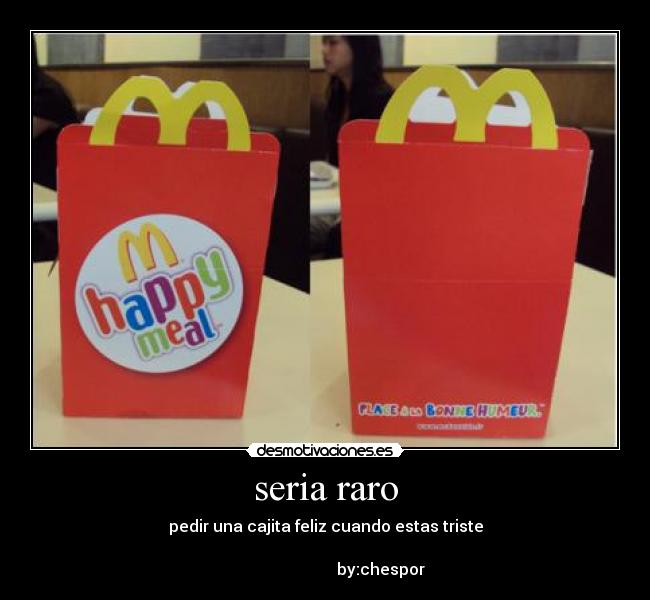 seria raro - pedir una cajita feliz cuando estas triste
         
                            by:chespor