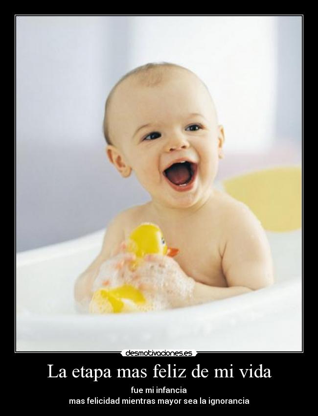 La etapa mas feliz de mi vida - fue mi infancia
mas felicidad mientras mayor sea la ignorancia