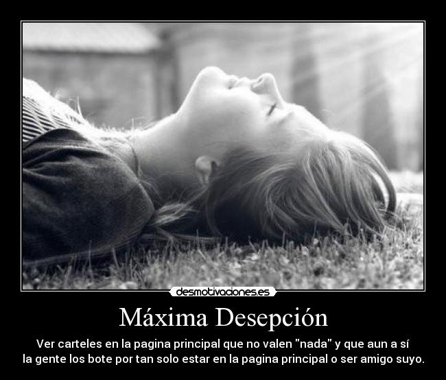 Máxima Desepción - Ver carteles en la pagina principal que no valen nada y que aun a sí
la gente los bote por tan solo estar en la pagina principal o ser amigo suyo.