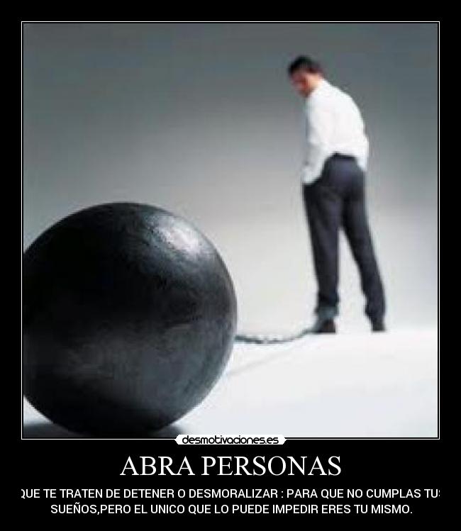 ABRA PERSONAS - QUE TE TRATEN DE DETENER O DESMORALIZAR : PARA QUE NO CUMPLAS TUS
SUEÑOS,PERO EL UNICO QUE LO PUEDE IMPEDIR ERES TU MISMO.