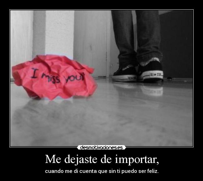 Me dejaste de importar, - cuando me di cuenta que sin ti puedo ser feliz.
