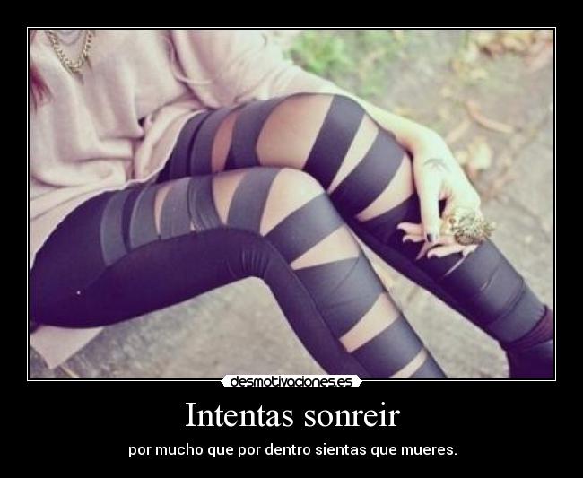 Intentas sonreir - por mucho que por dentro sientas que mueres.