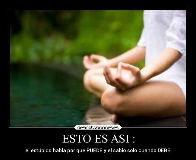 ESTO ES ASI : - el estúpido habla por que PUEDE y el sabio solo cuando DEBE.