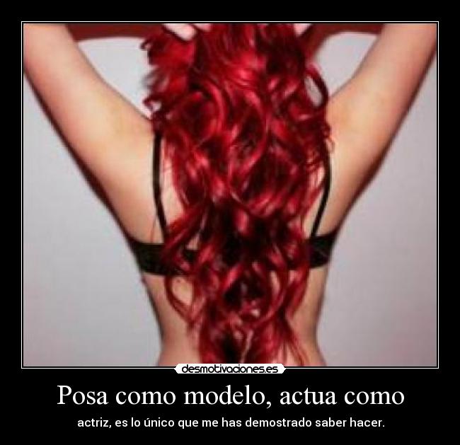 Posa como modelo, actua como - actriz, es lo único que me has demostrado saber hacer.