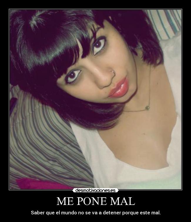 ME PONE MAL - Saber que el mundo no se va a detener porque este mal.