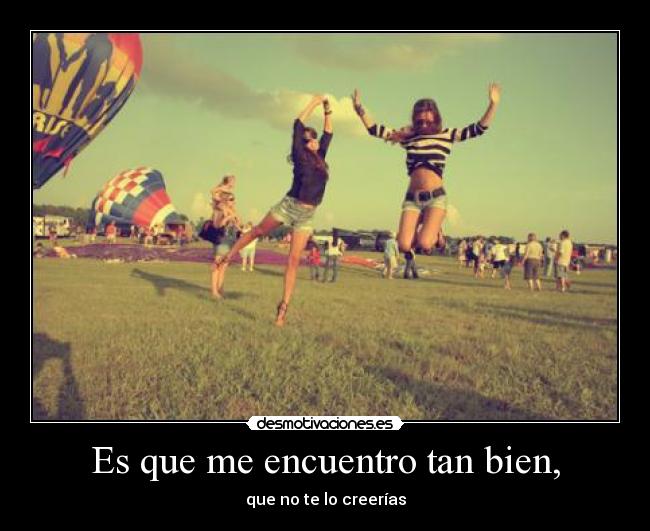 Es que me encuentro tan bien, -