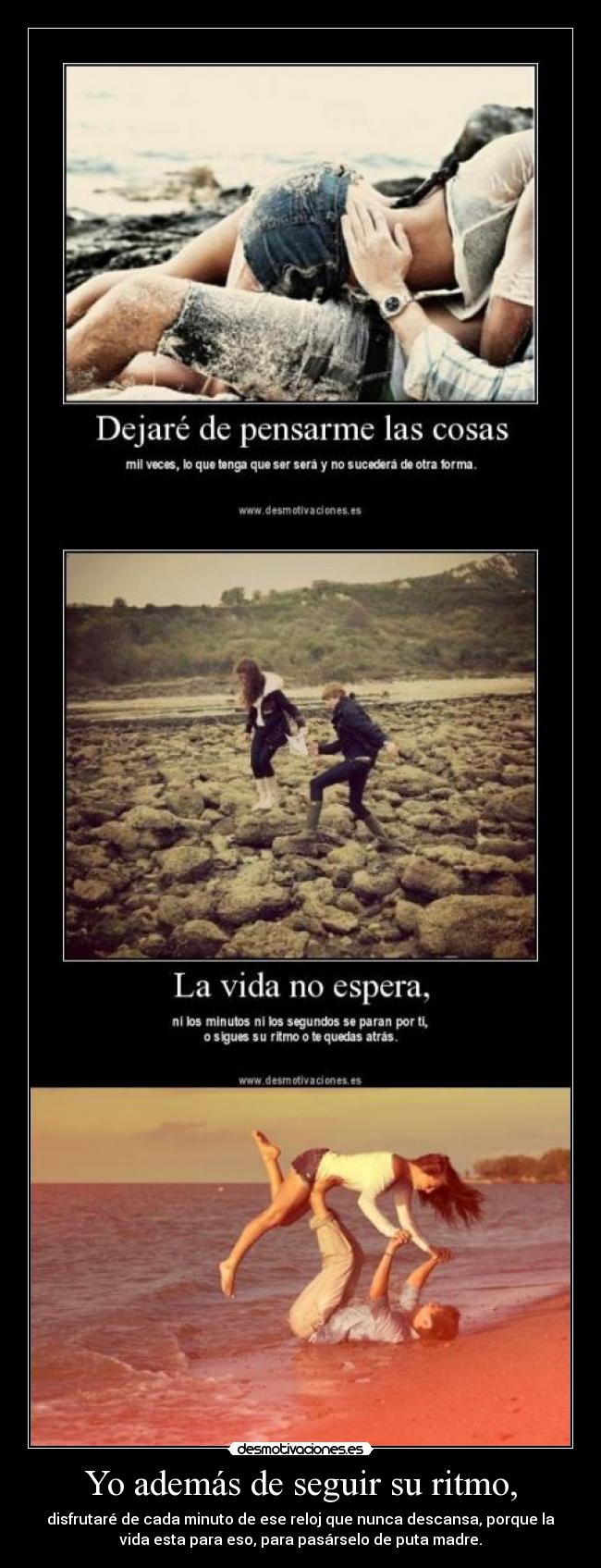 Yo además de seguir su ritmo, - disfrutaré de cada minuto de ese reloj que nunca descansa, porque la
vida esta para eso, para pasárselo de puta madre.