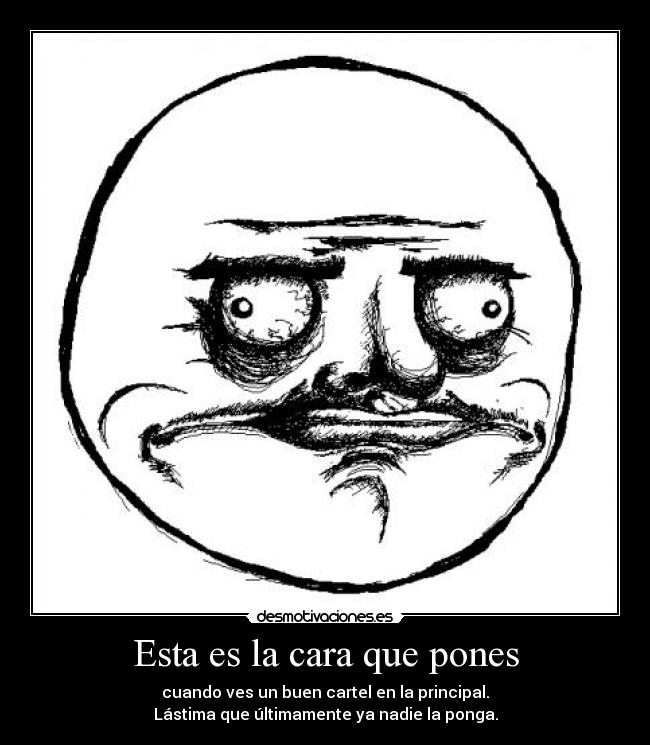 Esta es la cara que pones - cuando ves un buen cartel en la principal.
Lástima que últimamente ya nadie la ponga.