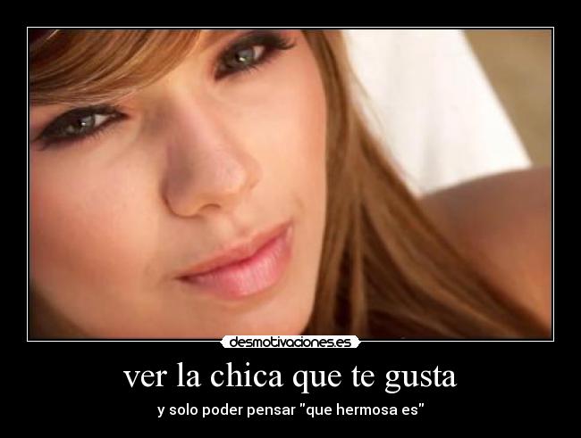 ver la chica que te gusta - y solo poder pensar que hermosa es