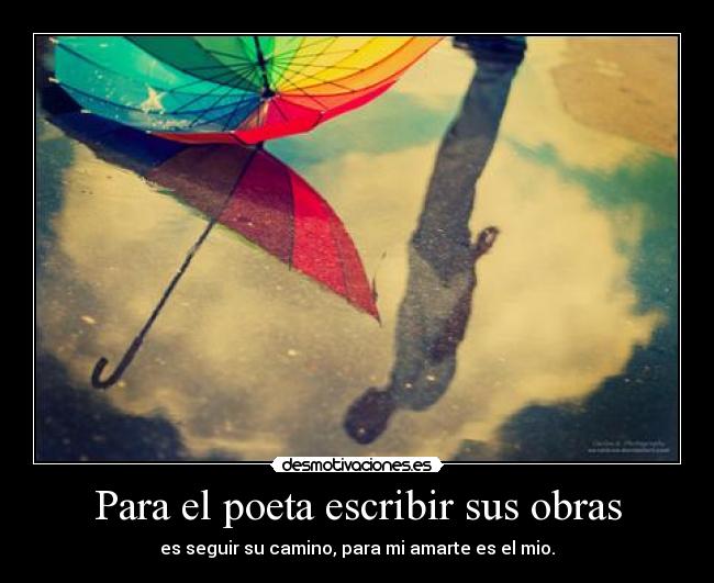 Para el poeta escribir sus obras - es seguir su camino, para mi amarte es el mio.