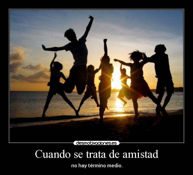 Cuando se trata de amistad - no hay término medio.