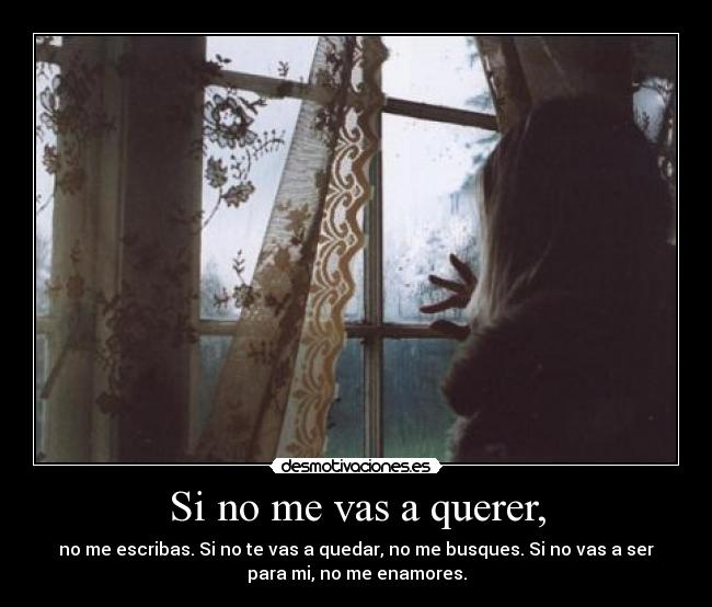 Si no me vas a querer, - no me escribas. Si no te vas a quedar, no me busques. Si no vas a ser
para mi, no me enamores.