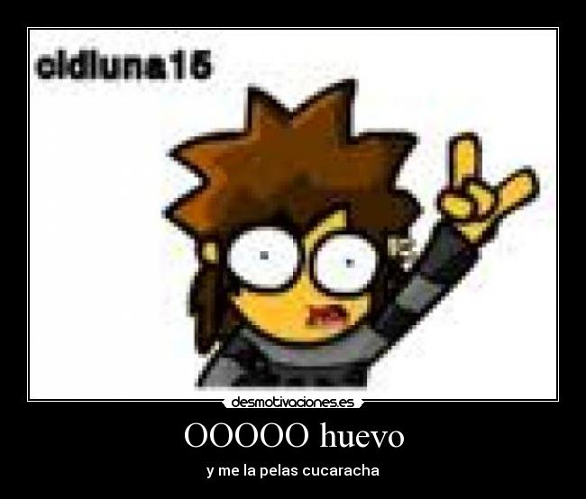 OOOOO huevo - y me la pelas cucaracha