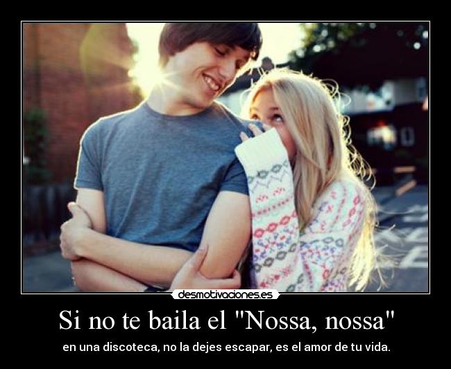 Si no te baila el Nossa, nossa - en una discoteca, no la dejes escapar, es el amor de tu vida.