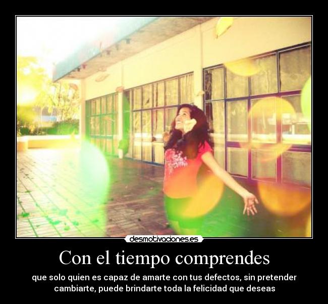 Con el tiempo comprendes - que solo quien es capaz de amarte con tus defectos, sin pretender
cambiarte, puede brindarte toda la felicidad que deseas