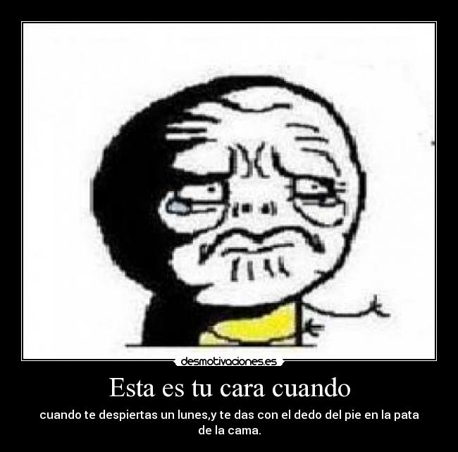Esta es tu cara cuando - cuando te despiertas un lunes,y te das con el dedo del pie en la pata de la cama.