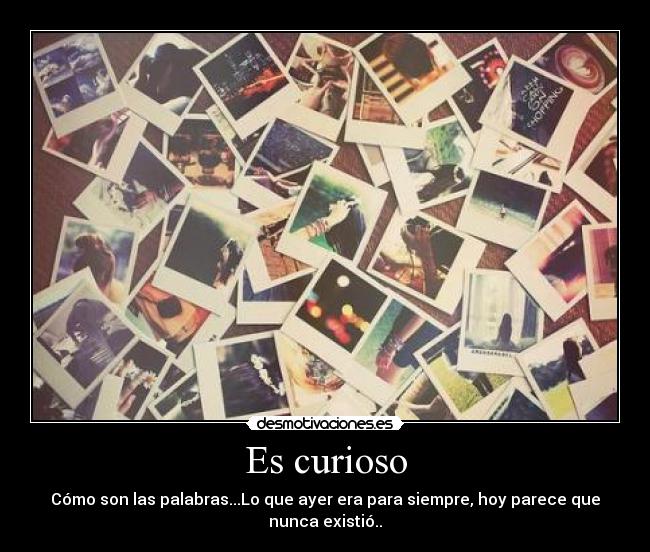 Es curioso - Cómo son las palabras...Lo que ayer era para siempre, hoy parece que
nunca existió..