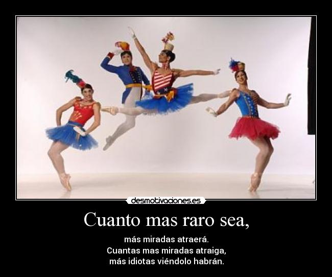 Cuanto mas raro sea, - más miradas atraerá.
Cuantas mas miradas atraiga,
más idiotas viéndolo habrán.