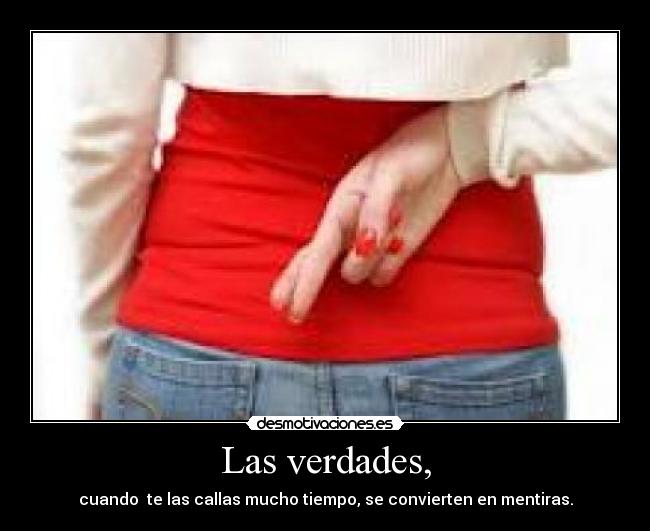 Las verdades, - cuando  te las callas mucho tiempo, se convierten en mentiras.