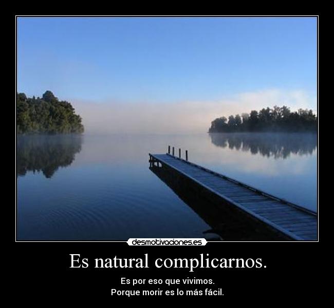 Es natural complicarnos. - Es por eso que vivimos.
Porque morir es lo más fácil.