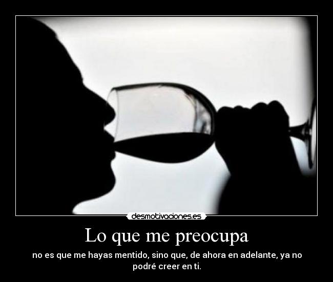 Lo que me preocupa - no es que me hayas mentido, sino que, de ahora en adelante, ya no podré creer en ti.