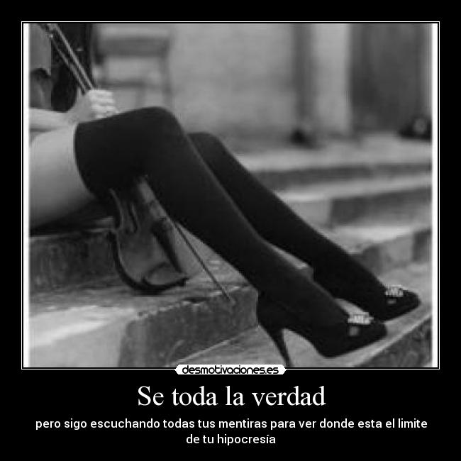 Se toda la verdad - pero sigo escuchando todas tus mentiras para ver donde esta el limite de tu hipocresía