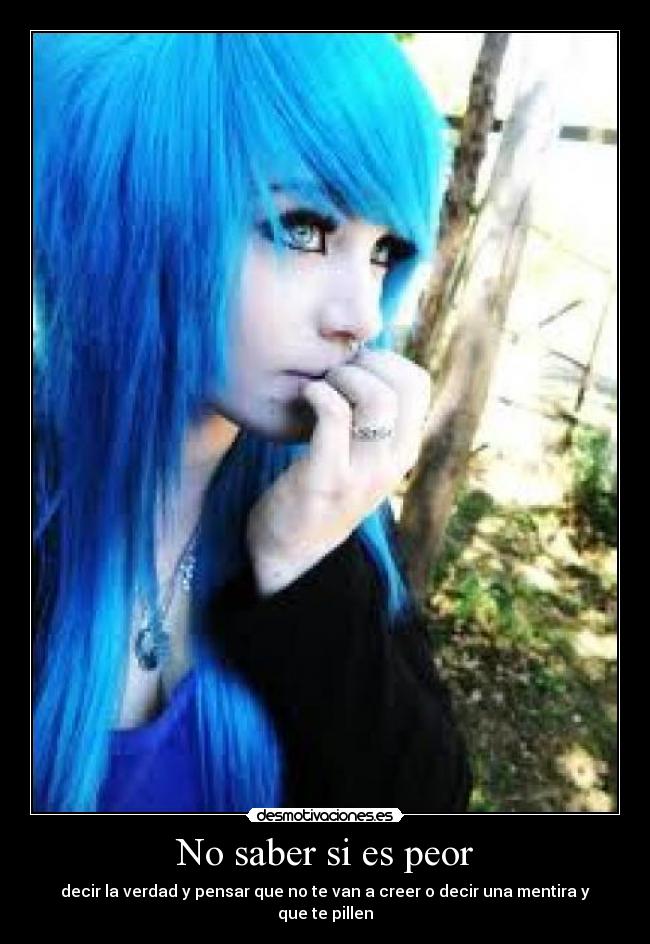 No saber si es peor - decir la verdad y pensar que no te van a creer o decir una mentira y que te pillen
