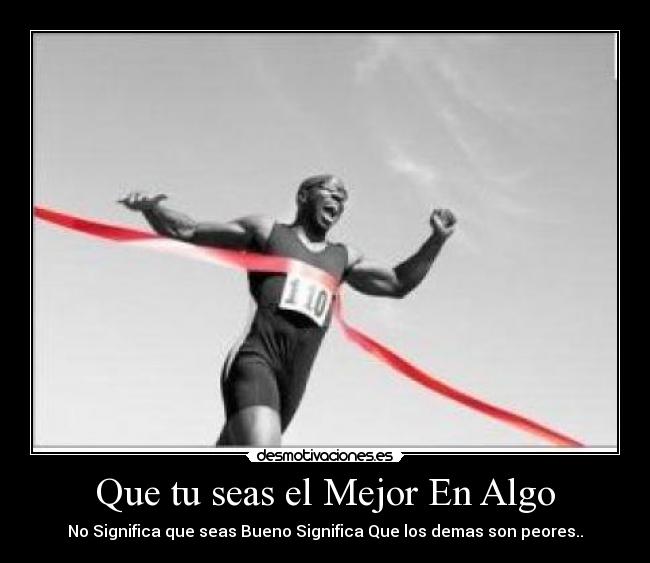 Que tu seas el Mejor En Algo - No Significa que seas Bueno Significa Que los demas son peores..