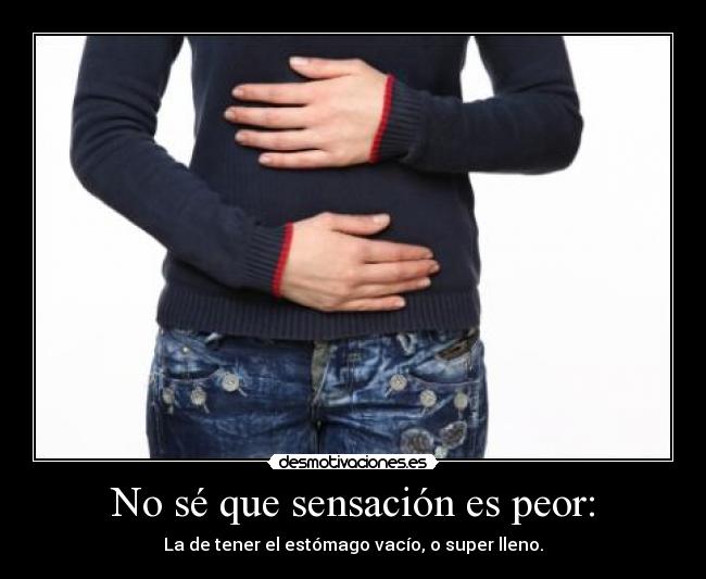 No sé que sensación es peor: - La de tener el estómago vacío, o super lleno.