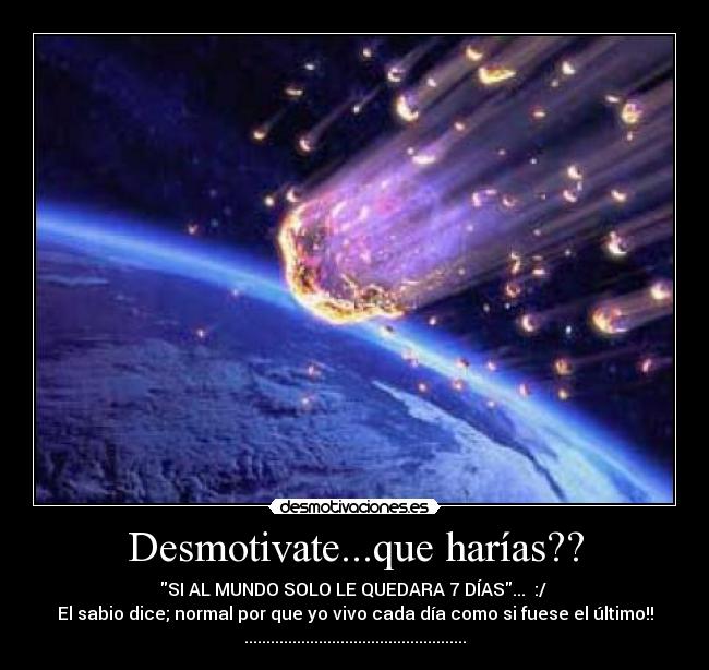 Desmotivate...que harías?? - SI AL MUNDO SOLO LE QUEDARA 7 DÍAS... :/
El sabio dice; normal por que yo vivo cada día como si fuese el último!!
...................................................