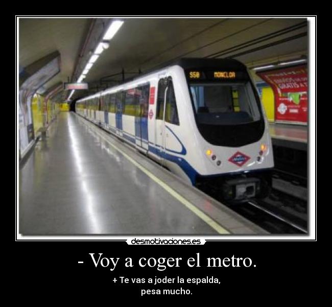 - Voy a coger el metro. - + Te vas a joder la espalda,
pesa mucho.