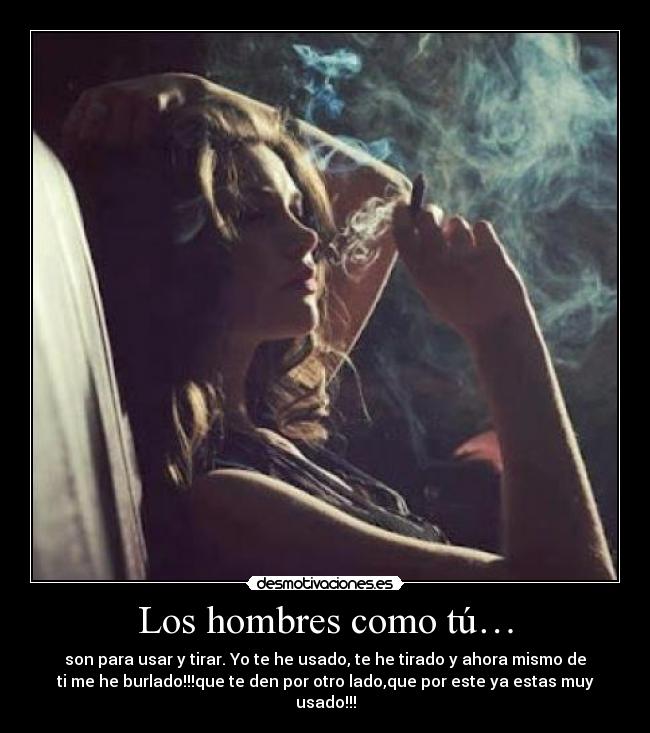 Los hombres como tú… - son para usar y tirar. Yo te he usado, te he tirado y ahora mismo de
ti me he burlado!!!que te den por otro lado,que por este ya estas muy
usado!!!