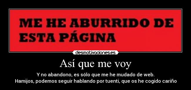 Así que me voy - Y no abandono, es sólo que me he mudado de web.
Hamijos, podemos seguir hablando por tuenti, que os he cogido cariño