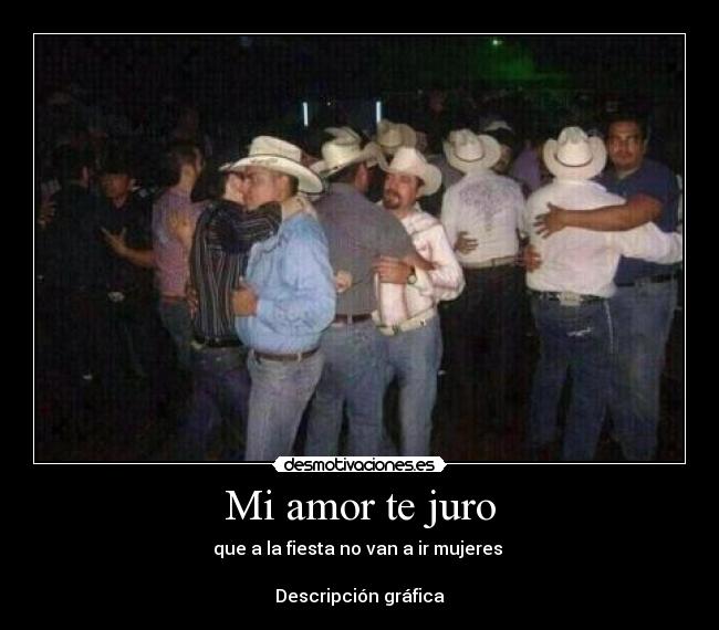 Mi amor te juro - que a la fiesta no van a ir mujeres
Descripción gráfica